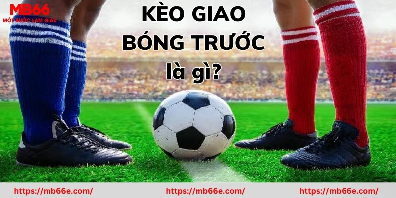 Kèo Giao Bóng Trước Là Gì? Kinh Nghiệm Bắt Kèo Thắng Lớn